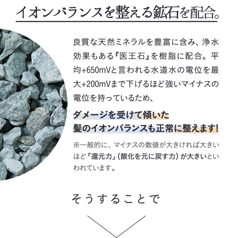 イオンバランスを整える鉱石を配合。ダメージを受けて傾いた髪のイオンバランスも正常に整えます!