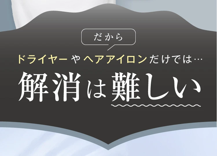 だから、ドライヤーやヘアアイロンだけでは解消は難しい